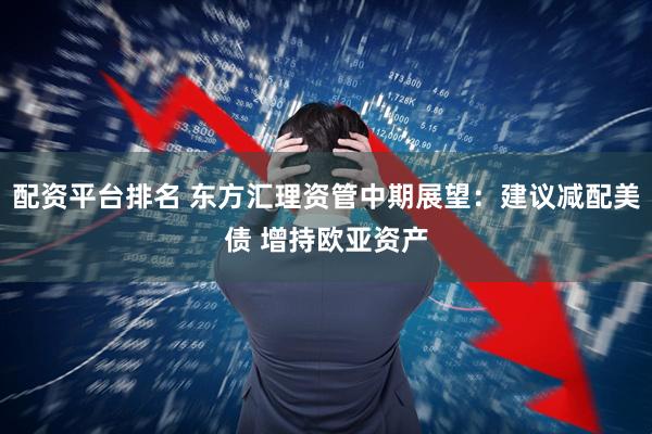 配资平台排名 东方汇理资管中期展望：建议减配美债 增持欧亚资产