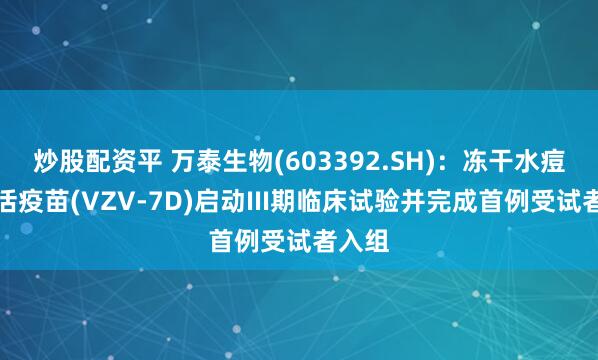 炒股配资平 万泰生物(603392.SH)：冻干水痘减毒活疫苗(VZV-7D)启动III期临床试验并完成首例受试者入组