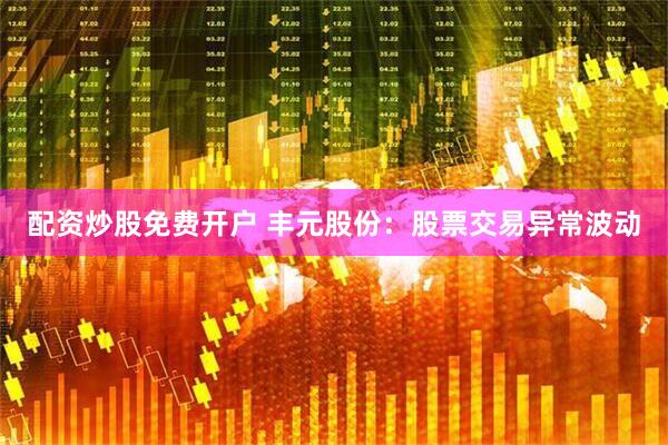 配资炒股免费开户 丰元股份：股票交易异常波动