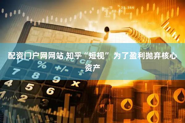 配资门户网网站 知乎“短视” 为了盈利抛弃核心资产