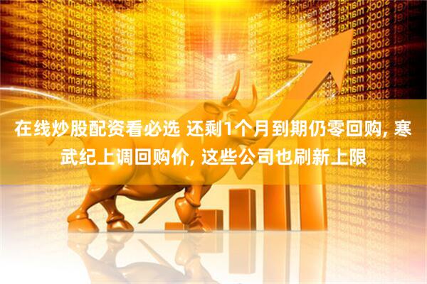 在线炒股配资看必选 还剩1个月到期仍零回购, 寒武纪上调回购价, 这些公司也刷新上限