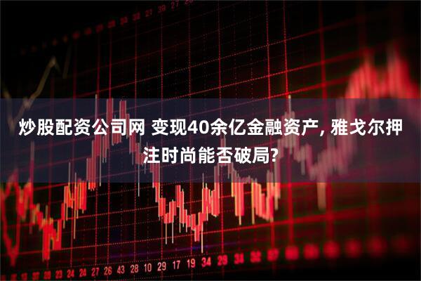 炒股配资公司网 变现40余亿金融资产, 雅戈尔押注时尚能否破局?