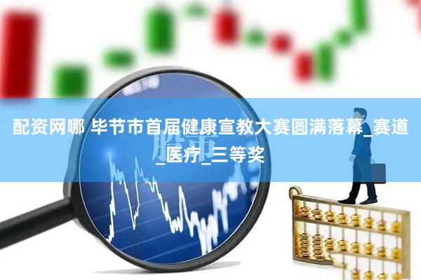 配资网哪 毕节市首届健康宣教大赛圆满落幕_赛道_医疗_三等奖