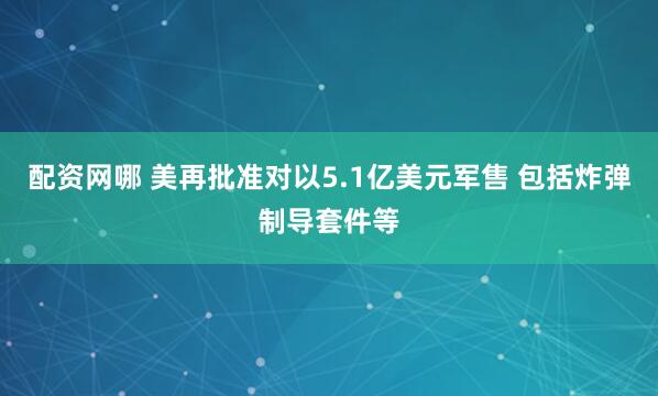 配资网哪 美再批准对以5.1亿美元军售 包括炸弹制导套件等