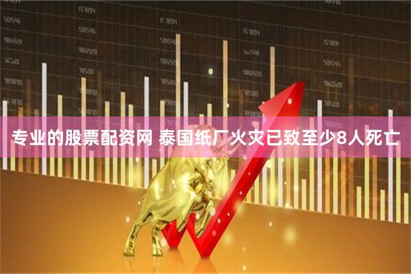 专业的股票配资网 泰国纸厂火灾已致至少8人死亡