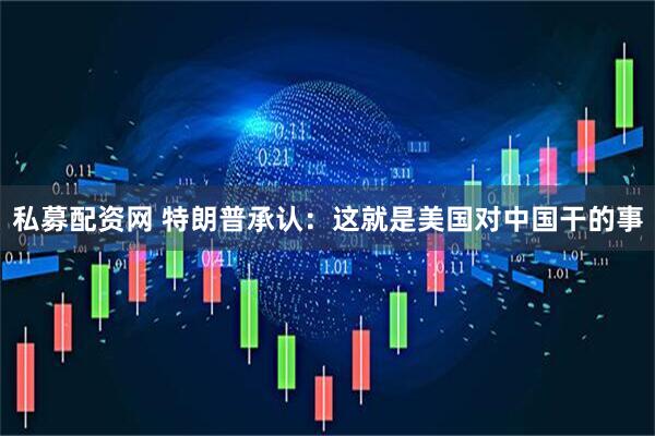 私募配资网 特朗普承认：这就是美国对中国干的事