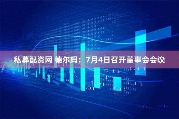 私募配资网 德尔玛：7月4日召开董事会会议
