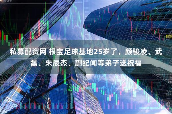 私募配资网 根宝足球基地25岁了，颜骏凌、武磊、朱辰杰、蒯纪闻等弟子送祝福