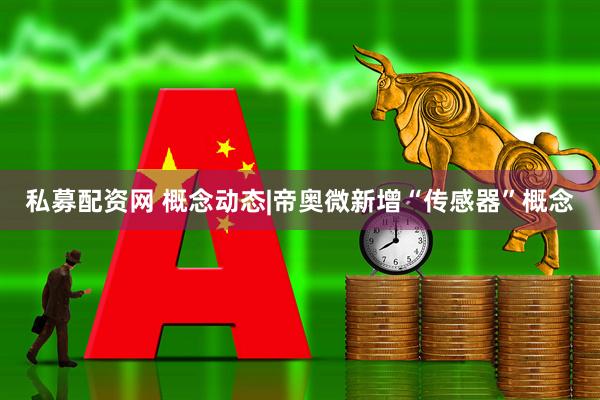 私募配资网 概念动态|帝奥微新增“传感器”概念