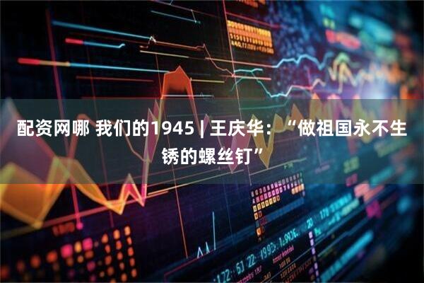 配资网哪 我们的1945 | 王庆华：“做祖国永不生锈的螺丝钉”