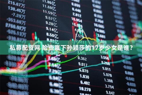 私募配资网 险些赢下孙颖莎的17岁少女是谁？
