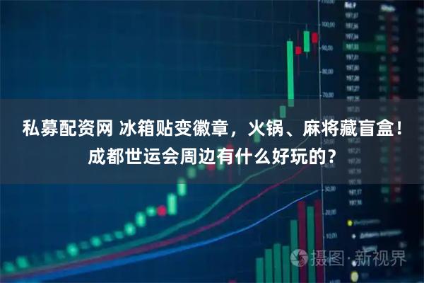 私募配资网 冰箱贴变徽章，火锅、麻将藏盲盒！成都世运会周边有什么好玩的？