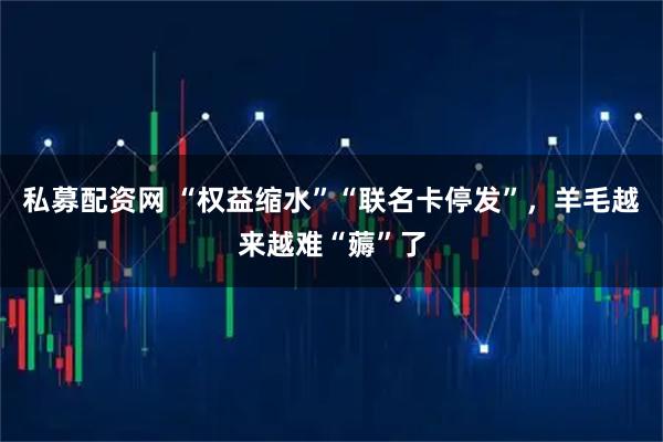 私募配资网 “权益缩水”“联名卡停发”，羊毛越来越难“薅”了