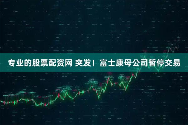 专业的股票配资网 突发！富士康母公司暂停交易