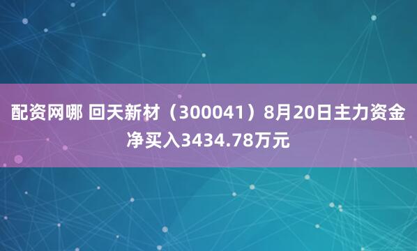 配资网哪 回天新材（300041）8月20日主力资金净买入3434.78万元