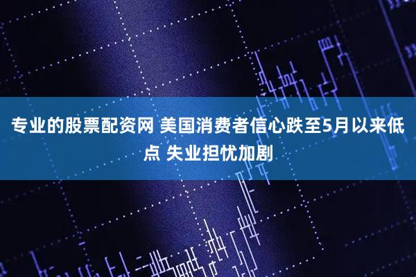 专业的股票配资网 美国消费者信心跌至5月以来低点 失业担忧加剧