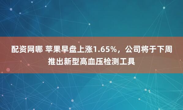 配资网哪 苹果早盘上涨1.65%，公司将于下周推出新型高血压检测工具