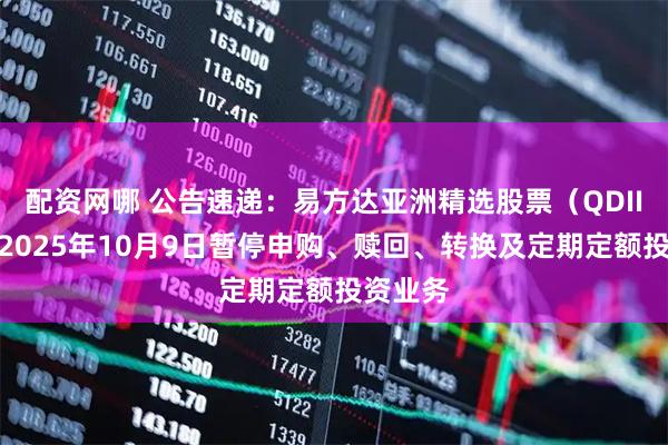 配资网哪 公告速递：易方达亚洲精选股票（QDII）基金2025年10月9日暂停申购、赎回、转换及定期定额投资业务
