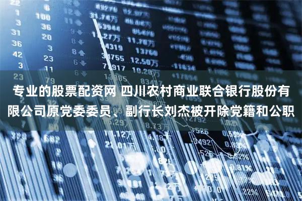 专业的股票配资网 四川农村商业联合银行股份有限公司原党委委员、副行长刘杰被开除党籍和公职