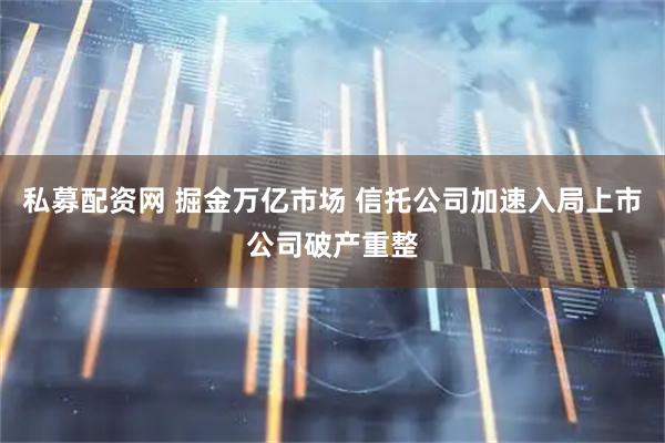 私募配资网 掘金万亿市场 信托公司加速入局上市公司破产重整