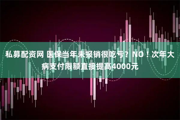 私募配资网 医保当年未报销很吃亏？NO ! 次年大病支付限额直接提高4000元
