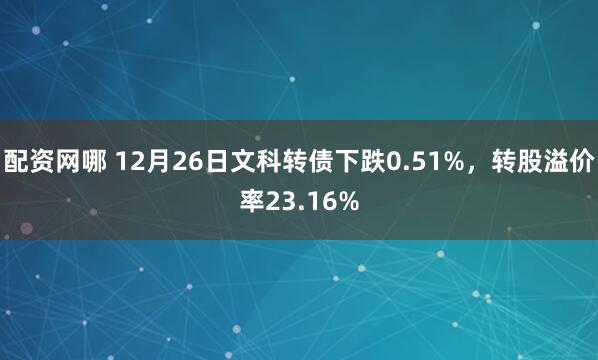 配资网哪 12月26日文科转债下跌0.51%，转股溢价率23.16%