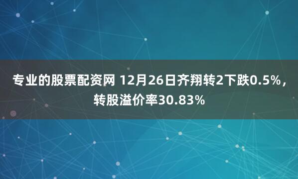 专业的股票配资网 12月26日齐翔转2下跌0.5%，转股溢价率30.83%