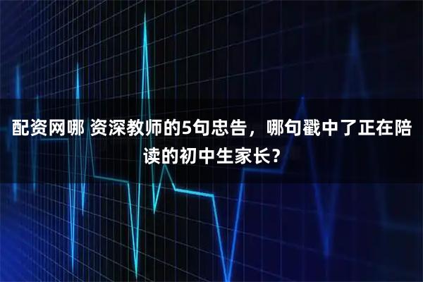 配资网哪 资深教师的5句忠告，哪句戳中了正在陪读的初中生家长？