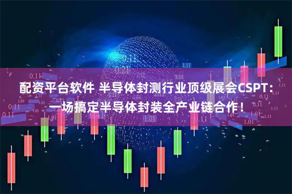 配资平台软件 半导体封测行业顶级展会CSPT：一场搞定半导体封装全产业链合作！