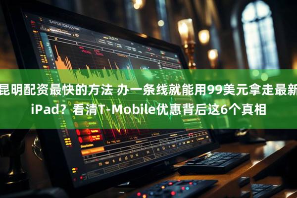 昆明配资最快的方法 办一条线就能用99美元拿走最新iPad？看清T‑Mobile优惠背后这6个真相