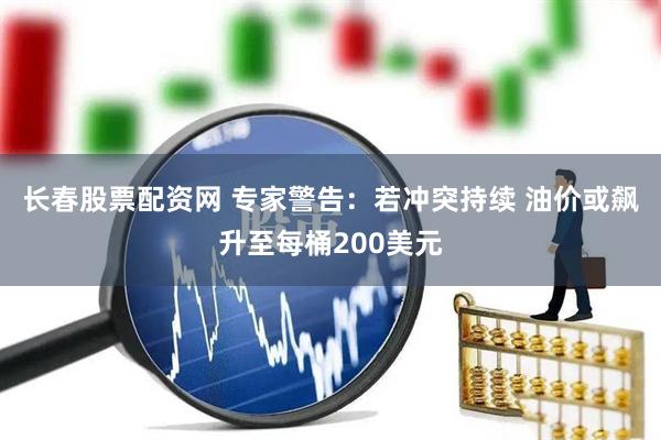 长春股票配资网 专家警告：若冲突持续 油价或飙升至每桶200美元