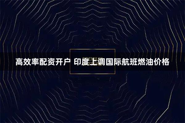 高效率配资开户 印度上调国际航班燃油价格