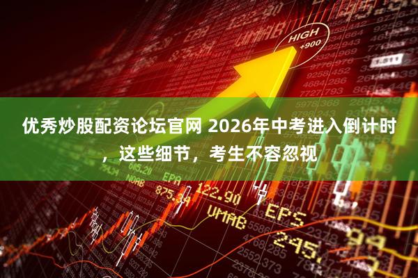 优秀炒股配资论坛官网 2026年中考进入倒计时，这些细节，考生不容忽视
