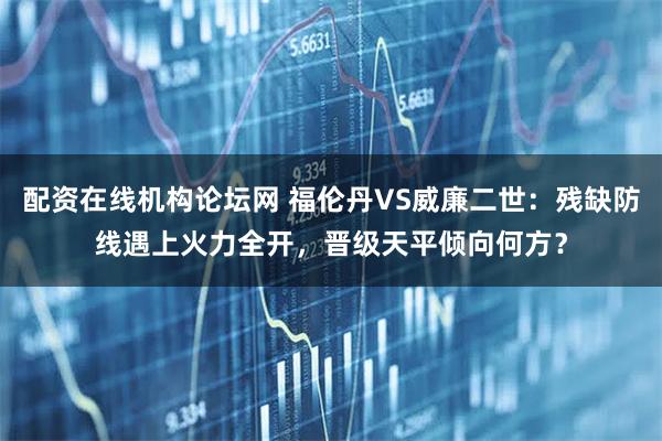 配资在线机构论坛网 福伦丹VS威廉二世：残缺防线遇上火力全开，晋级天平倾向何方？