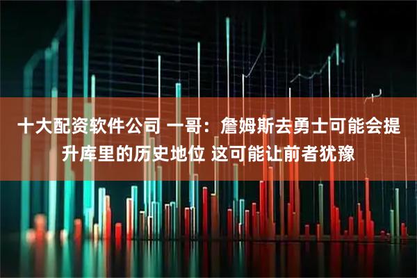 十大配资软件公司 一哥：詹姆斯去勇士可能会提升库里的历史地位 这可能让前者犹豫