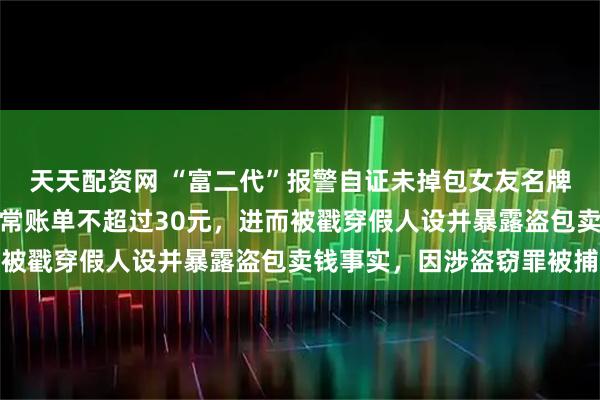 天天配资网 “富二代”报警自证未掉包女友名牌包，被警察发现大多日常账单不超过30元，进而被戳穿假人设并暴露盗包卖钱事实，因涉盗窃罪被捕