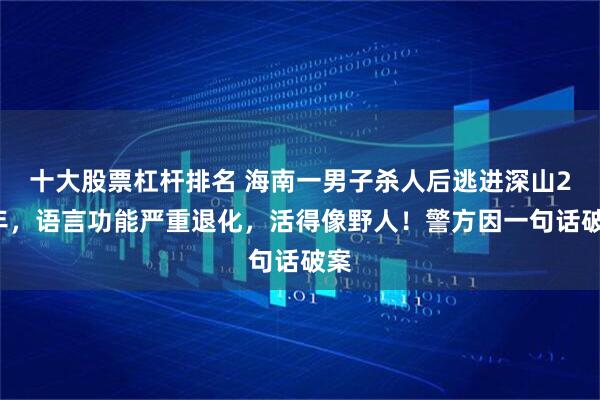 十大股票杠杆排名 海南一男子杀人后逃进深山21年，语言功能严重退化，活得像野人！警方因一句话破案