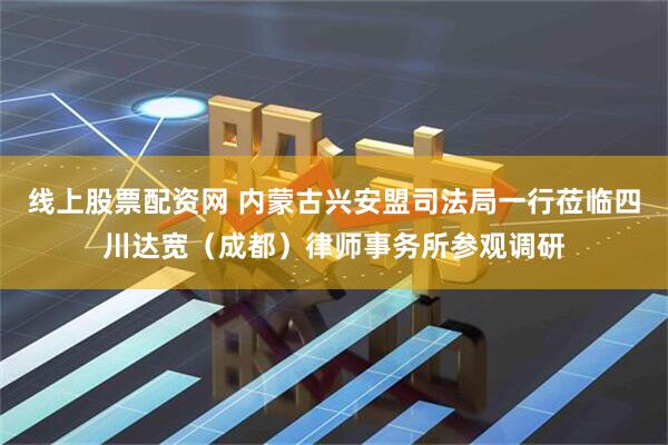 线上股票配资网 内蒙古兴安盟司法局一行莅临四川达宽（成都）律师事务所参观调研