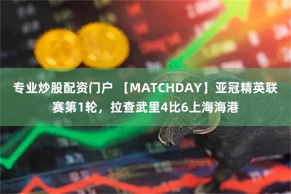专业炒股配资门户 【MATCHDAY】亚冠精英联赛第1轮，拉查武里4比6上海海港
